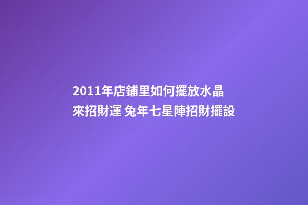 2011年店鋪里如何擺放水晶來招財運 兔年七星陣招財擺設